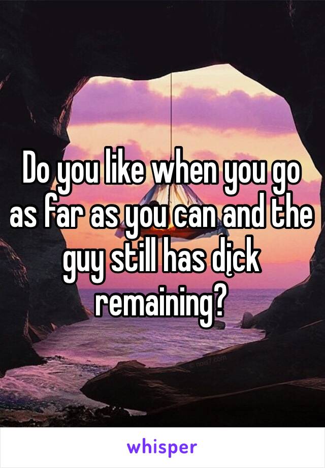 Do you like when you go as far as you can and the guy still has dįck remaining?