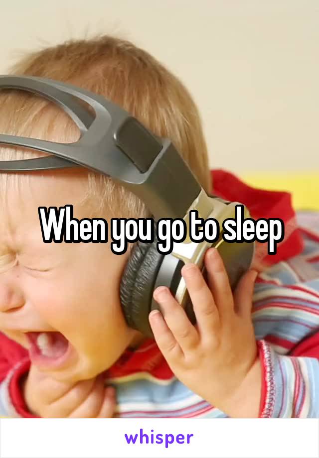 When you go to sleep
