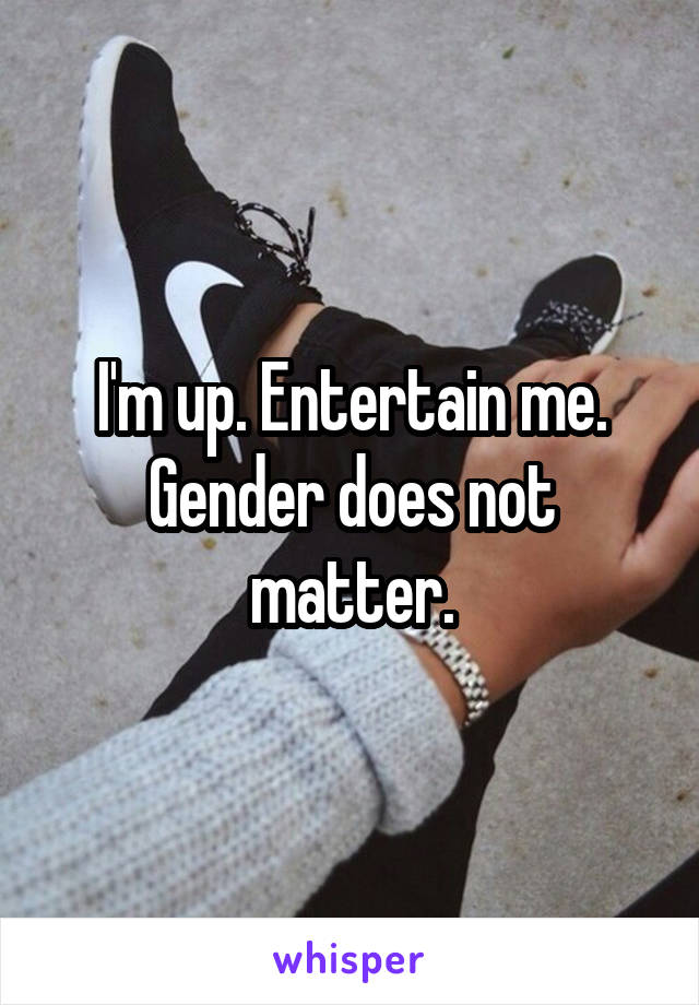I'm up. Entertain me. Gender does not matter.