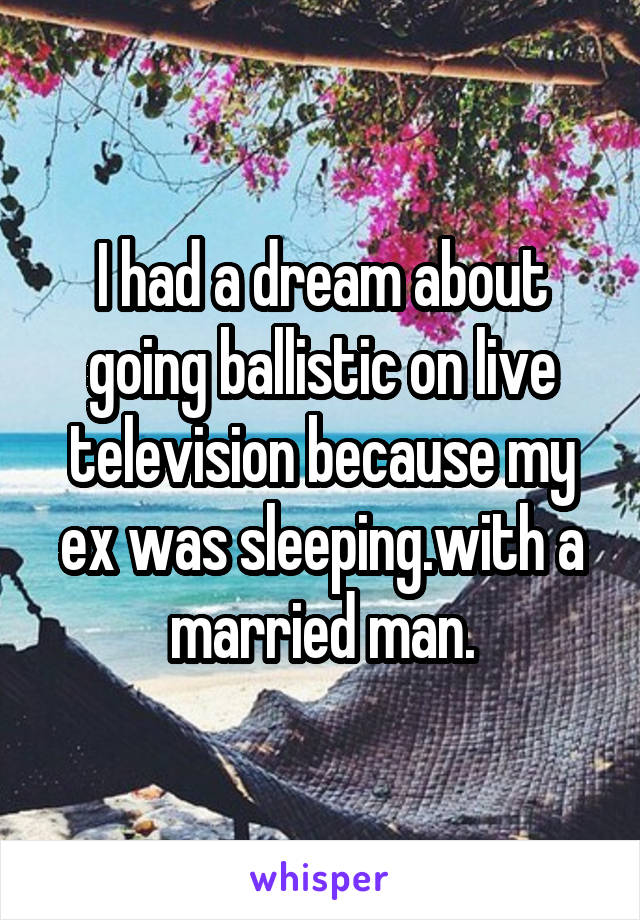 I had a dream about going ballistic on live television because my ex was sleeping.with a married man.