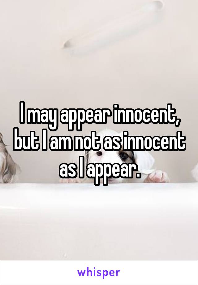 I may appear innocent, but I am not as innocent as I appear.
