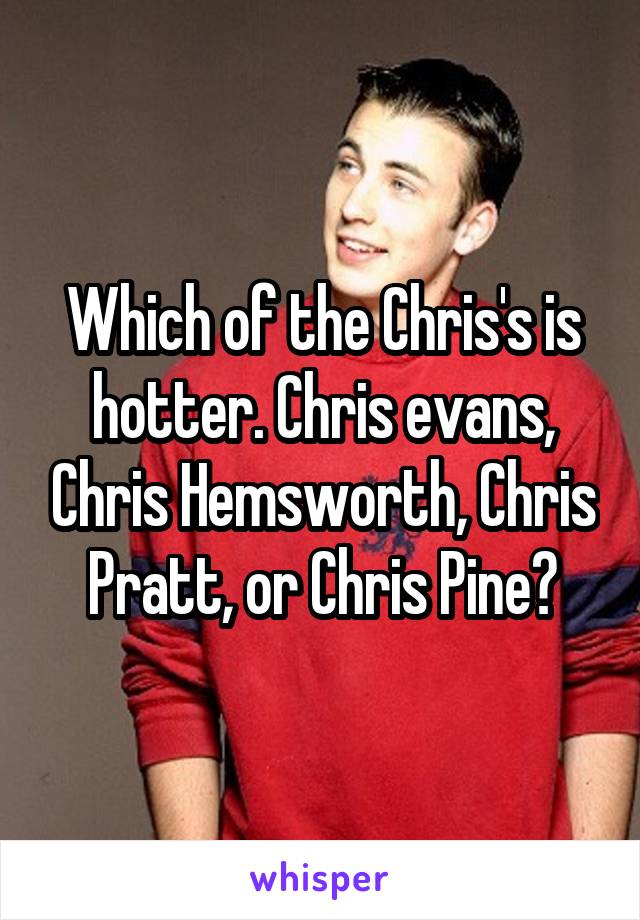 Which of the Chris's is hotter. Chris evans, Chris Hemsworth, Chris Pratt, or Chris Pine?