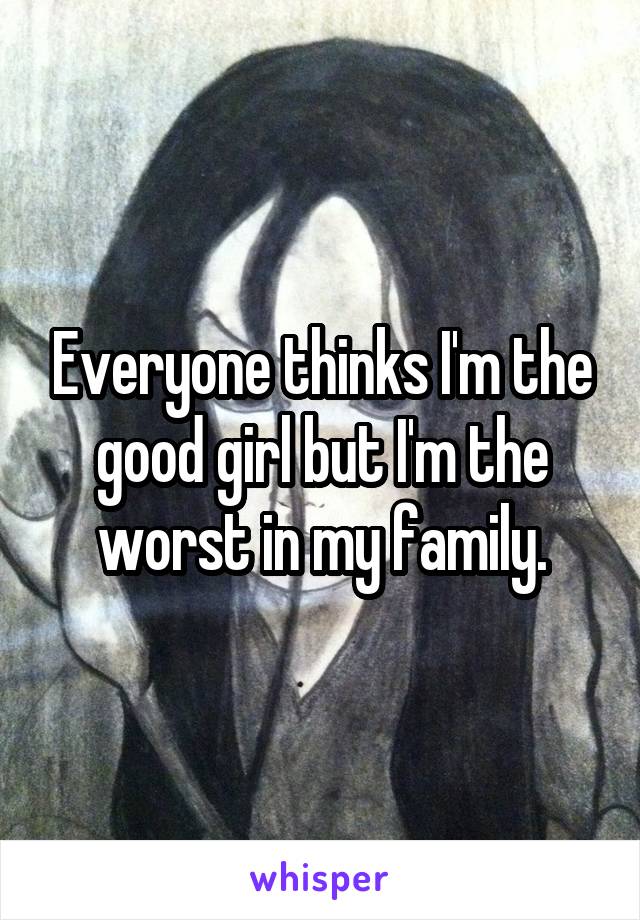 Everyone thinks I'm the good girl but I'm the worst in my family.