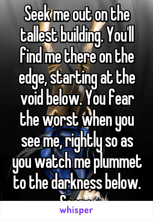 Seek me out on the tallest building. You'll find me there on the edge, starting at the void below. You fear the worst when you see me, rightly so as you watch me plummet to the darkness below. Scene.