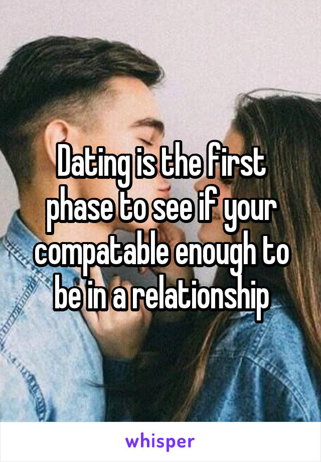 Dating is the first phase to see if your compatable enough to be in a relationship