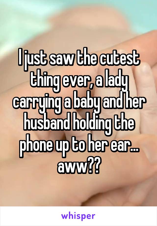 I just saw the cutest thing ever, a lady carrying a baby and her husband holding the phone up to her ear... aww♥️