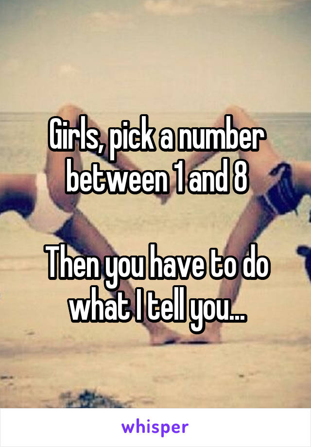 Girls, pick a number between 1 and 8

Then you have to do what I tell you...