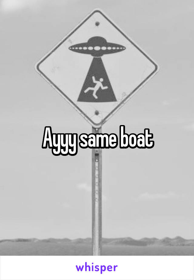 Ayyy same boat