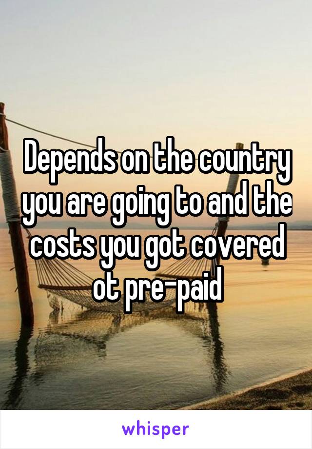Depends on the country you are going to and the costs you got covered ot pre-paid