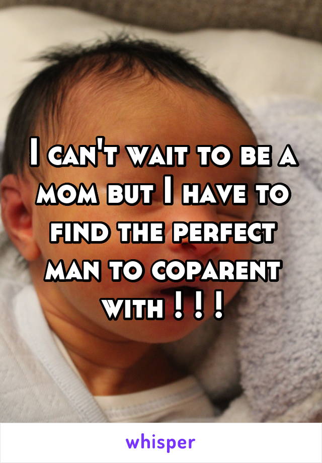 I can't wait to be a mom but I have to find the perfect man to coparent with ! ! !