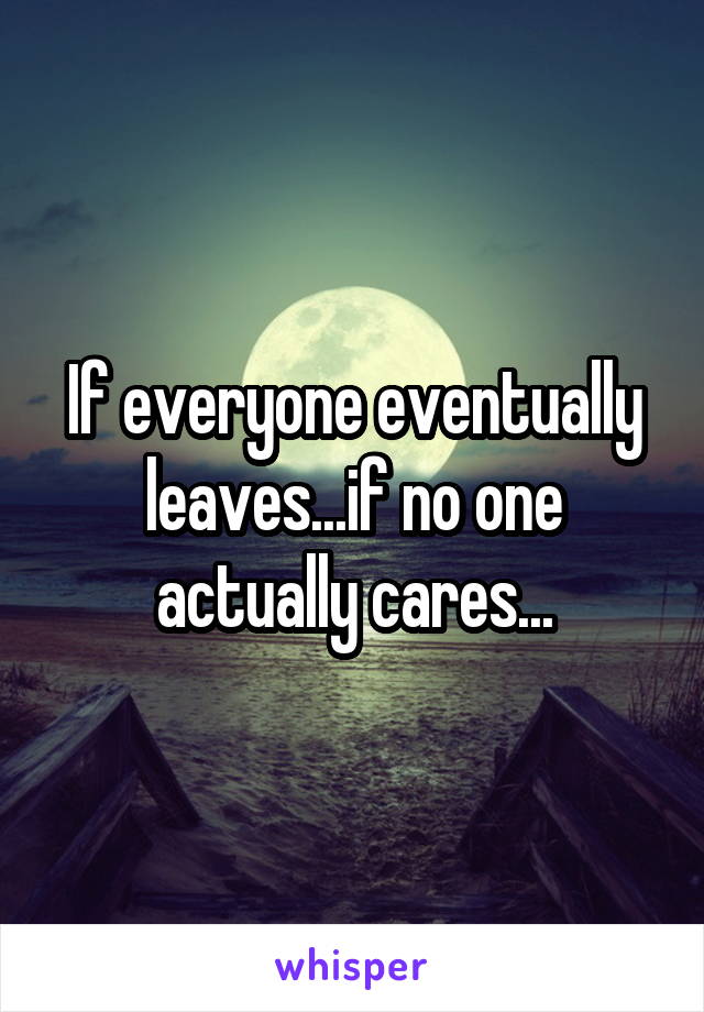 If everyone eventually leaves...if no one actually cares...