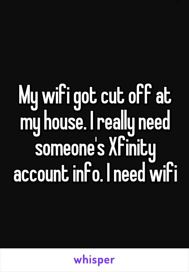My wifi got cut off at my house. I really need someone's Xfinity account info. I need wifi