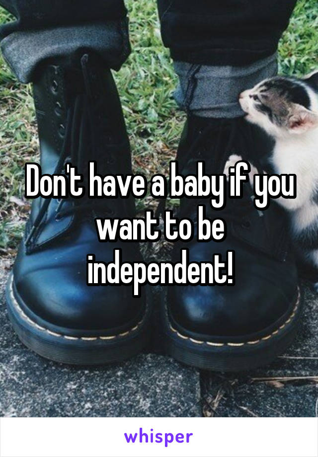Don't have a baby if you want to be independent!