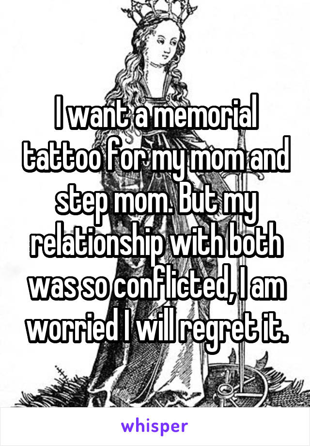 I want a memorial tattoo for my mom and step mom. But my relationship with both was so conflicted, I am worried I will regret it.