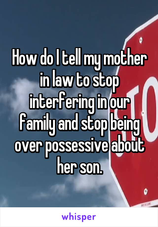 How do I tell my mother in law to stop interfering in our family and stop being over possessive about her son.