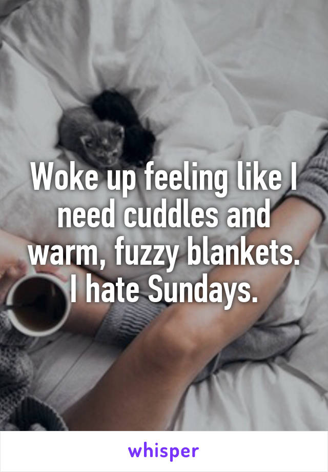 Woke up feeling like I need cuddles and warm, fuzzy blankets. I hate Sundays.