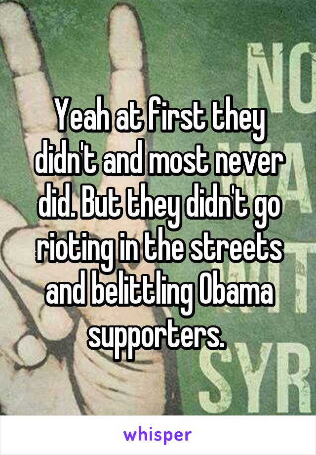 Yeah at first they didn't and most never did. But they didn't go rioting in the streets and belittling Obama supporters. 