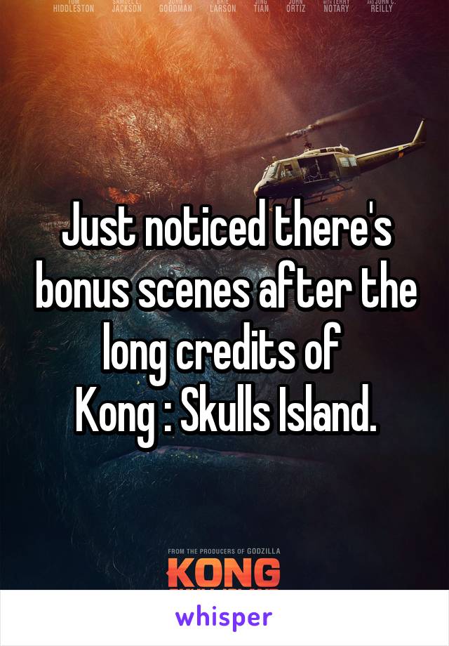 Just noticed there's bonus scenes after the long credits of 
Kong : Skulls Island.