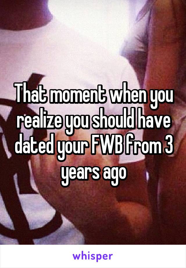That moment when you realize you should have dated your FWB from 3 years ago