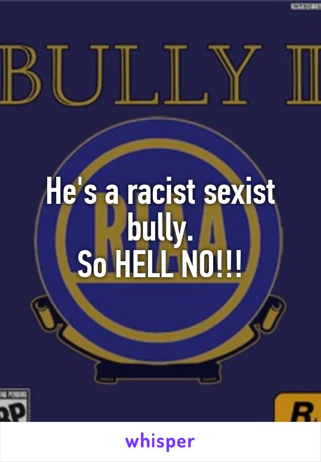 He's a racist sexist bully.
So HELL NO!!!