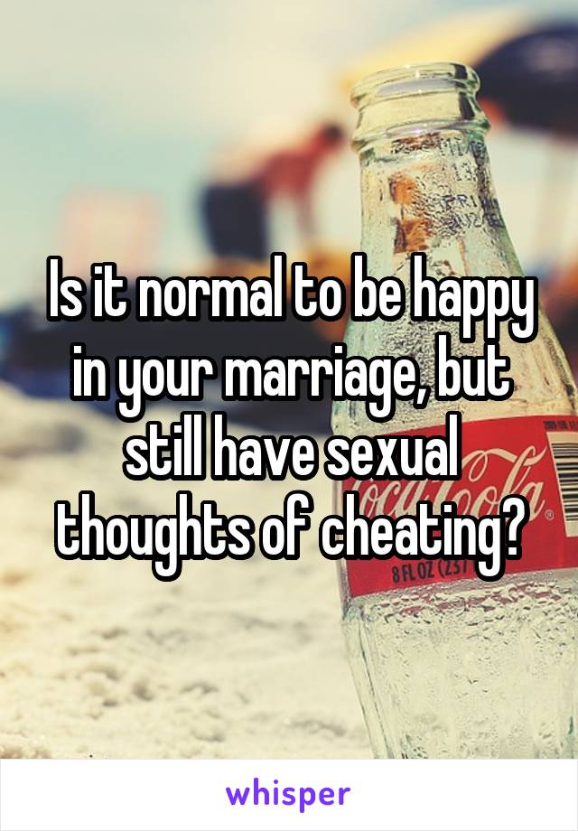 Is it normal to be happy in your marriage, but still have sexual thoughts of cheating?