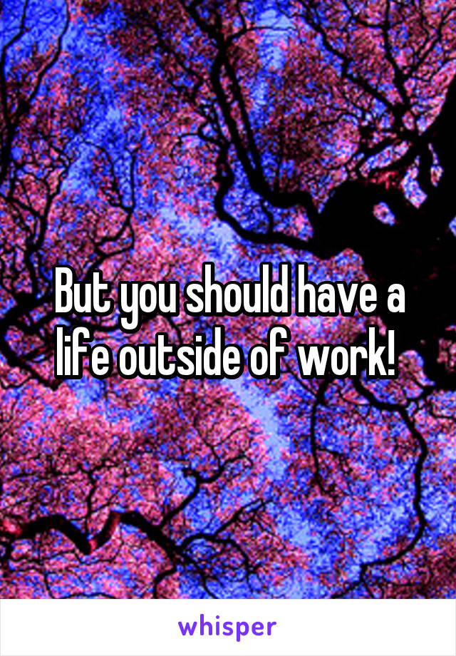 But you should have a life outside of work! 