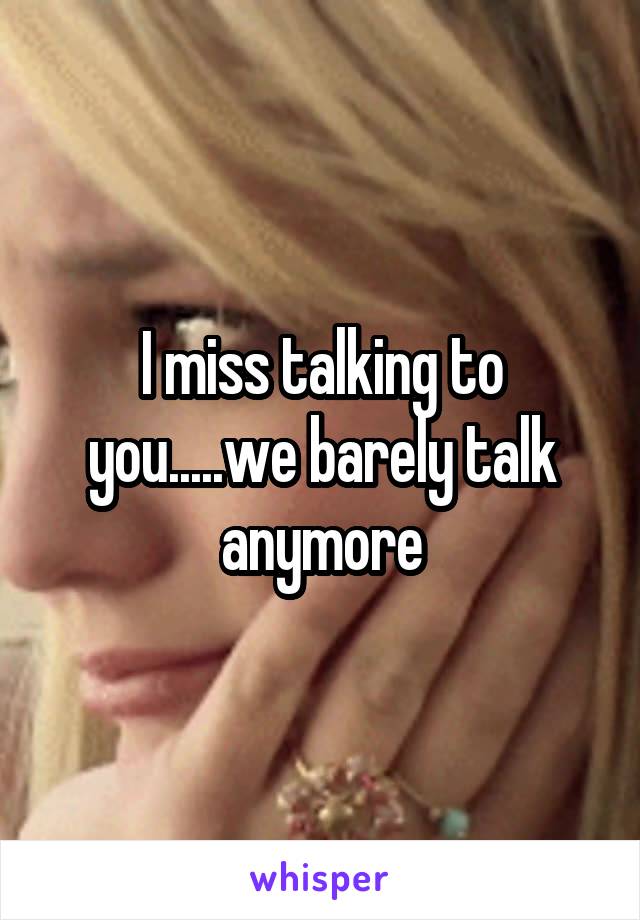 I miss talking to you.....we barely talk anymore