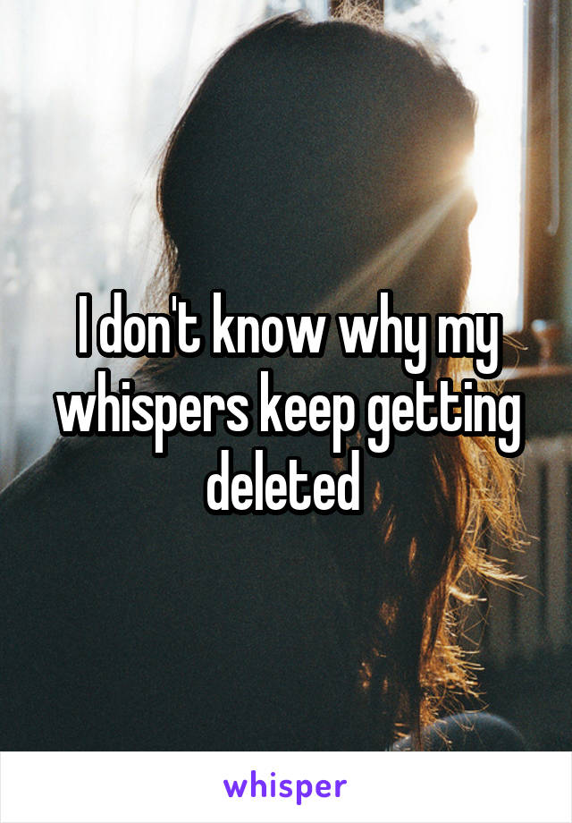 I don't know why my whispers keep getting deleted 