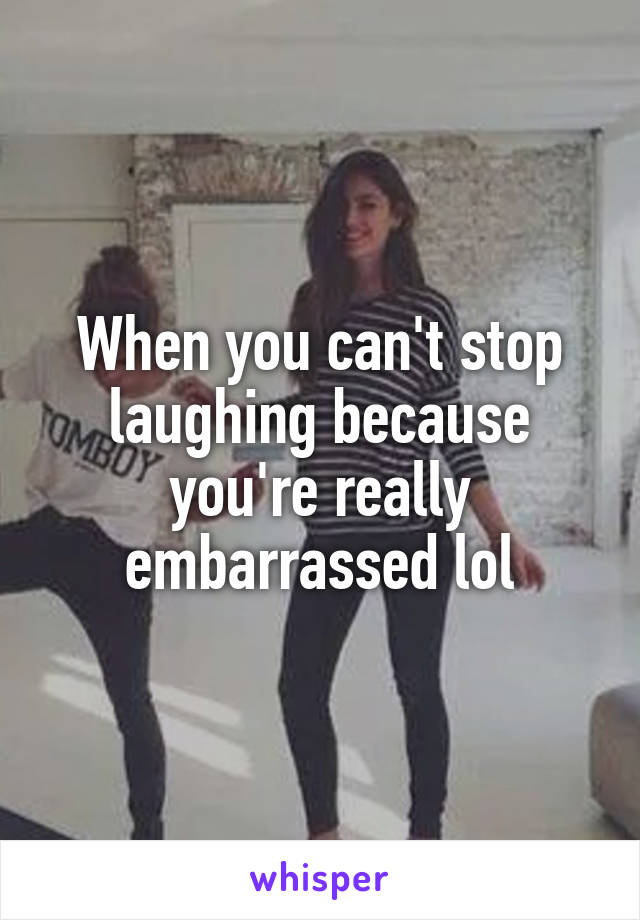 When you can't stop laughing because you're really embarrassed lol