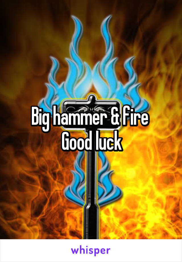 Big hammer & fire 
Good luck
