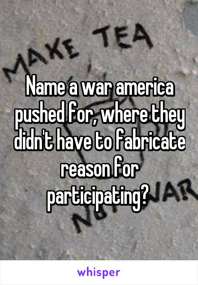 Name a war america pushed for, where they didn't have to fabricate reason for participating? 