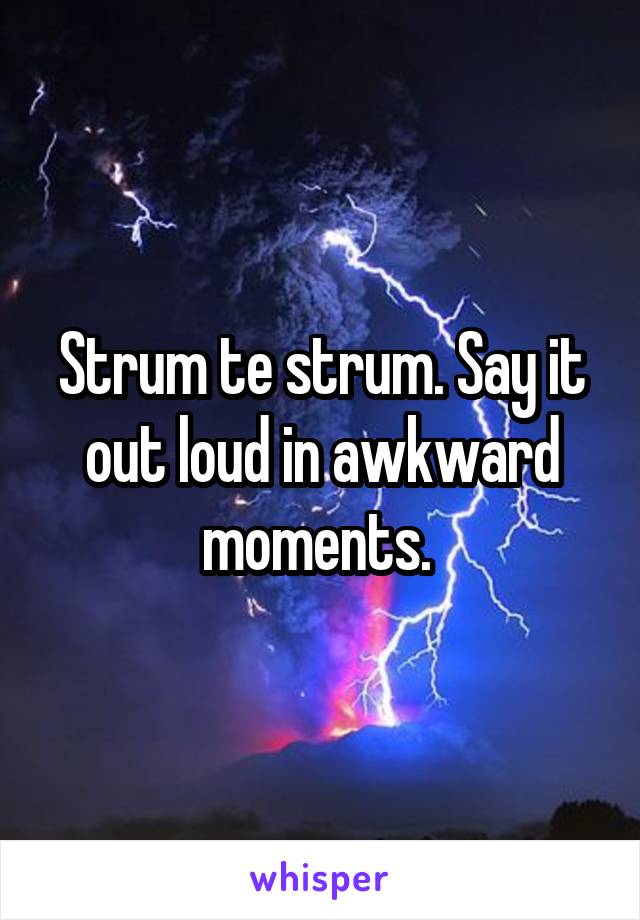 Strum te strum. Say it out loud in awkward moments. 