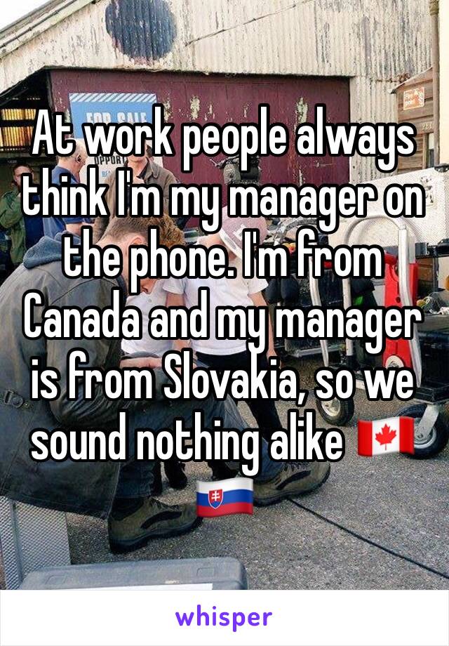 At work people always think I'm my manager on the phone. I'm from Canada and my manager is from Slovakia, so we sound nothing alike 🇨🇦 🇸🇰 