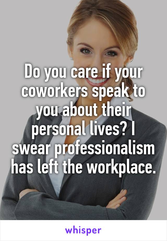 Do you care if your coworkers speak to you about their personal lives? I swear professionalism has left the workplace.