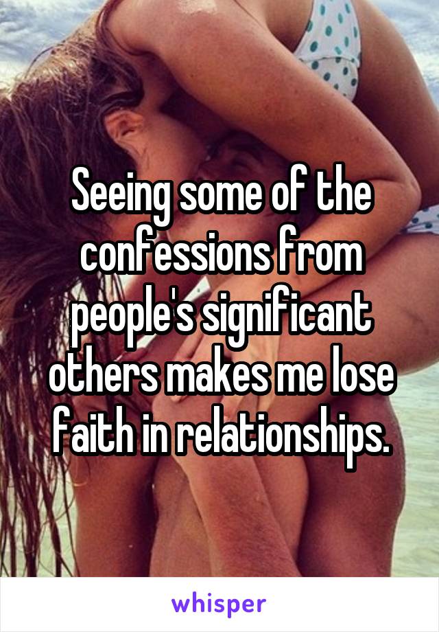 Seeing some of the confessions from people's significant others makes me lose faith in relationships.