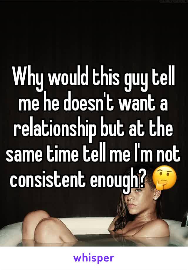 Why would this guy tell me he doesn't want a relationship but at the same time tell me I'm not consistent enough? 🤔