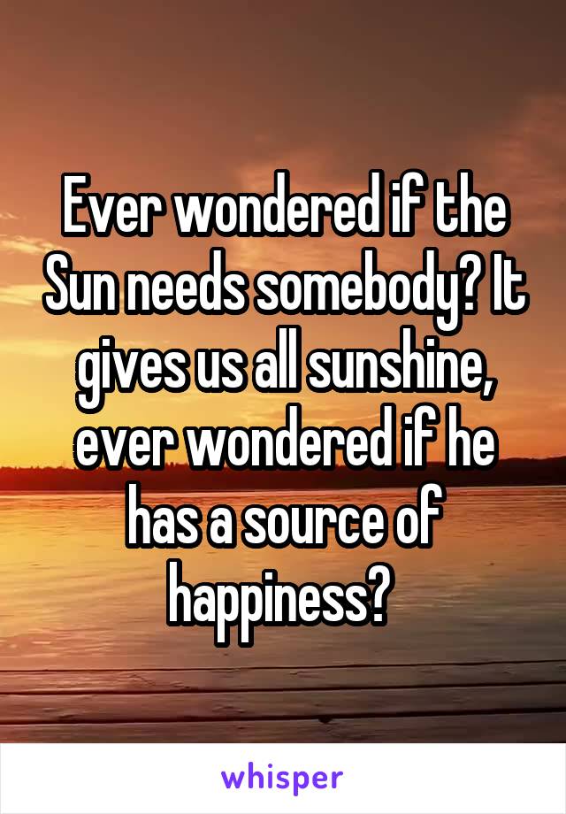 Ever wondered if the Sun needs somebody? It gives us all sunshine, ever wondered if he has a source of happiness? 