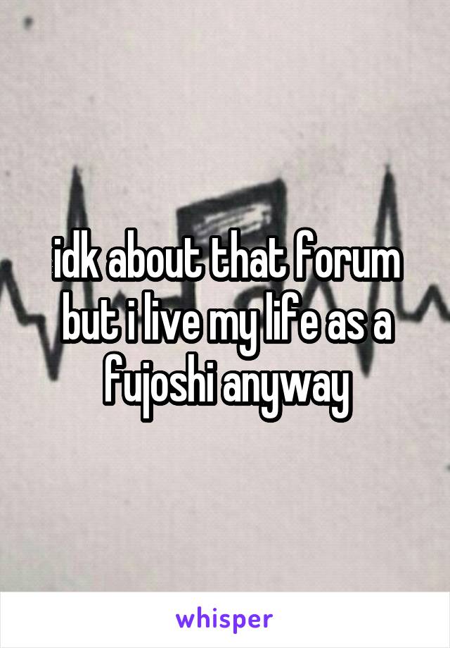 idk about that forum but i live my life as a fujoshi anyway