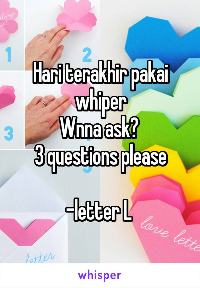 Hari terakhir pakai whiper
Wnna ask? 
3 questions please

-letter L 