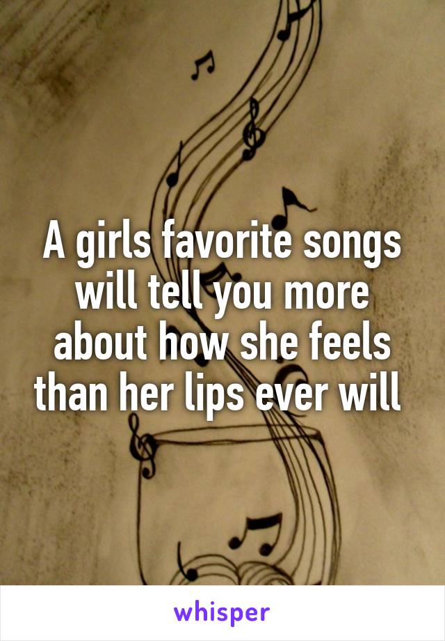 A girls favorite songs will tell you more about how she feels than her lips ever will 