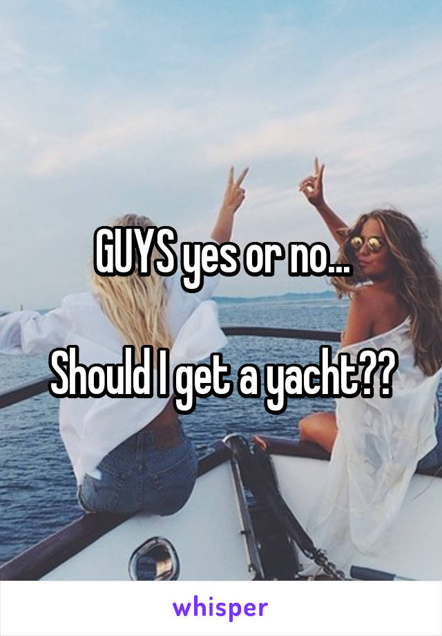 GUYS yes or no...

Should I get a yacht??