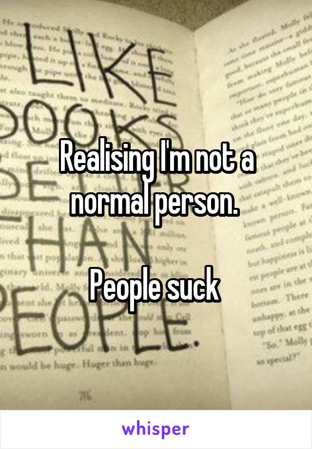 Realising I'm not a normal person. 

People suck 