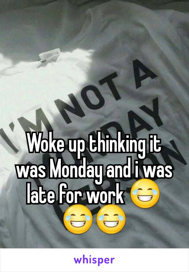 Woke up thinking it was Monday and i was late for work 😂😂😂