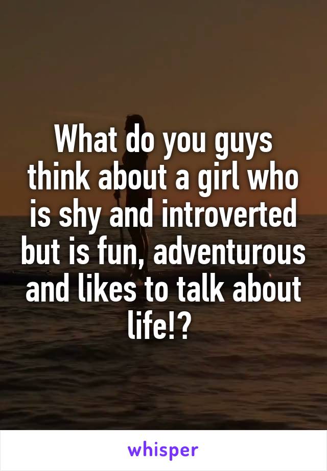 What do you guys think about a girl who is shy and introverted but is fun, adventurous and likes to talk about life!? 