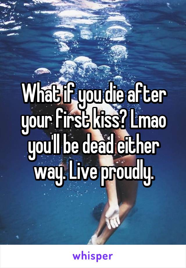 What if you die after your first kiss? Lmao you'll be dead either way. Live proudly.