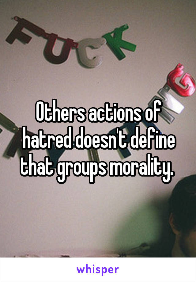 Others actions of hatred doesn't define that groups morality. 