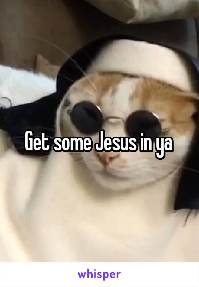Get some Jesus in ya 