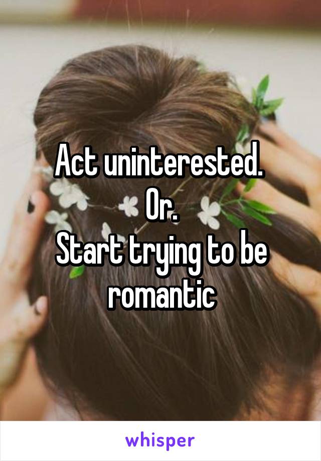 Act uninterested. 
Or.
Start trying to be romantic