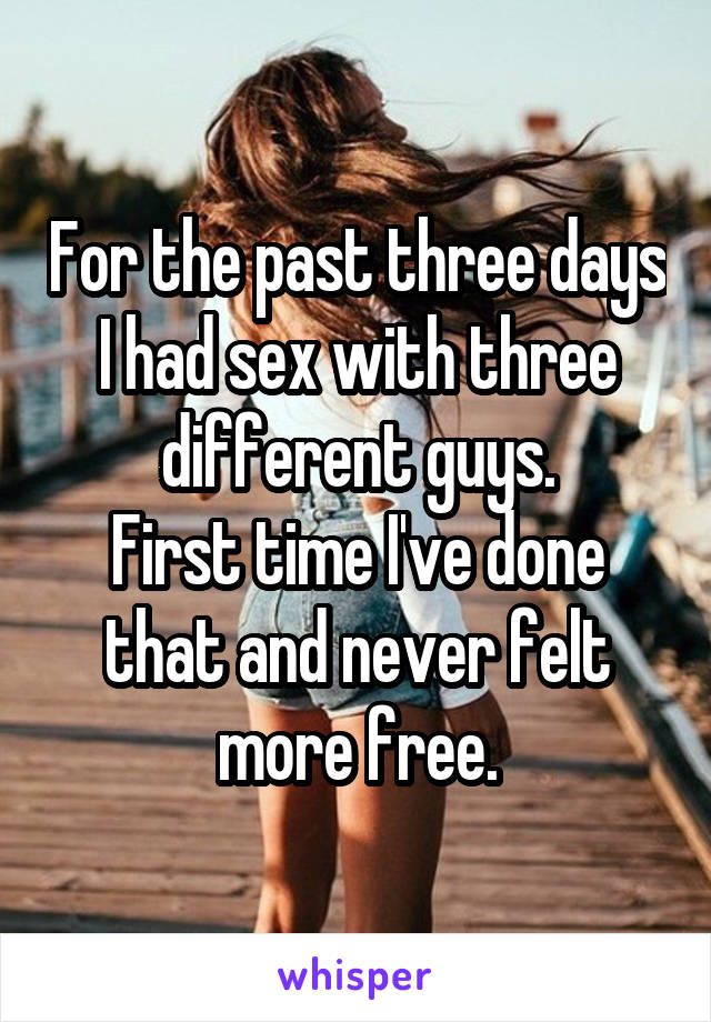 For the past three days I had sex with three different guys.
First time I've done that and never felt more free.