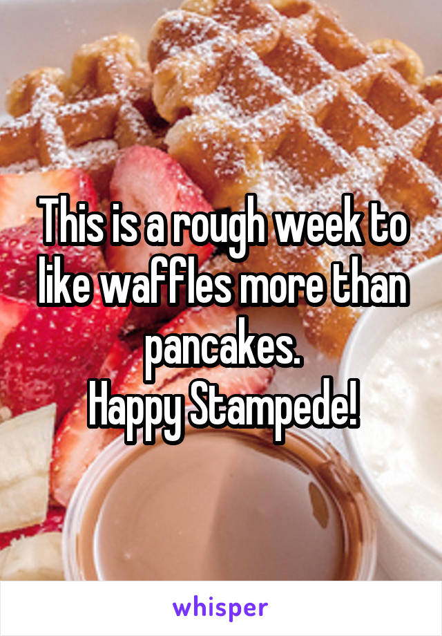 This is a rough week to like waffles more than pancakes.
Happy Stampede!